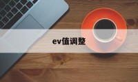 ev值调整(相机ev一般调多少)