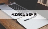 外汇保证金交易时间(外汇保证金交易时间规定)