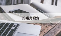 长曝光设定(长曝光参数怎么设置)