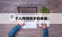 个人所得税手机申报(个人所得税手机申报流程图)