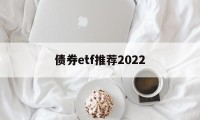 债券etf推荐2022(2024年买什么ETF好)