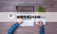 戒赌热线24小时(我要戒赌请问电话是多少)