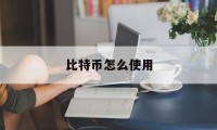 比特币怎么使用(比特币怎么使用与买卖)