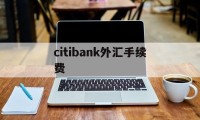 citibank外汇手续费(外汇的手续费一般是多少,怎么计算的?)