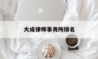 大成律师事务所排名(大成律师事务所排名口碑)