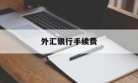 外汇银行手续费(外汇银行手续费的具体金额是多少?)