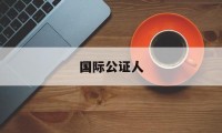 国际公证人(国际公证人英语)