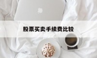 股票买卖手续费比较(股票买卖所有的手续费)