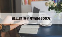 线上赌博半年输掉600万(线上赌博半年输掉600万怎么办)