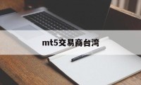 mt5交易商台湾(mt5交易平台合法吗)