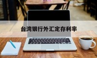 台湾银行外汇定存利率(台湾银行外汇定存利率是多少)