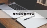 裁判法院案件查询(法院裁判文书查询系统查询)