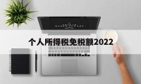 个人所得税免税额2022(个人所得税免税额度2023)