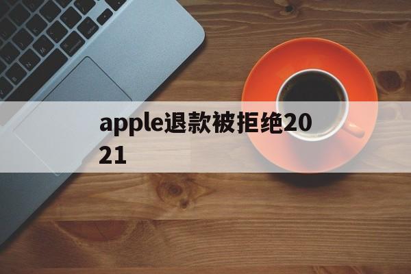 apple退款被拒绝2021(2021年苹果退款被拒争议怎么处理)