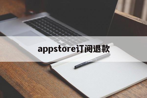 appstore订阅退款(appstore订阅退款多久到账)