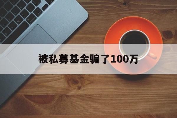 被私募基金骗了100万(被私募基金骗了100万元)